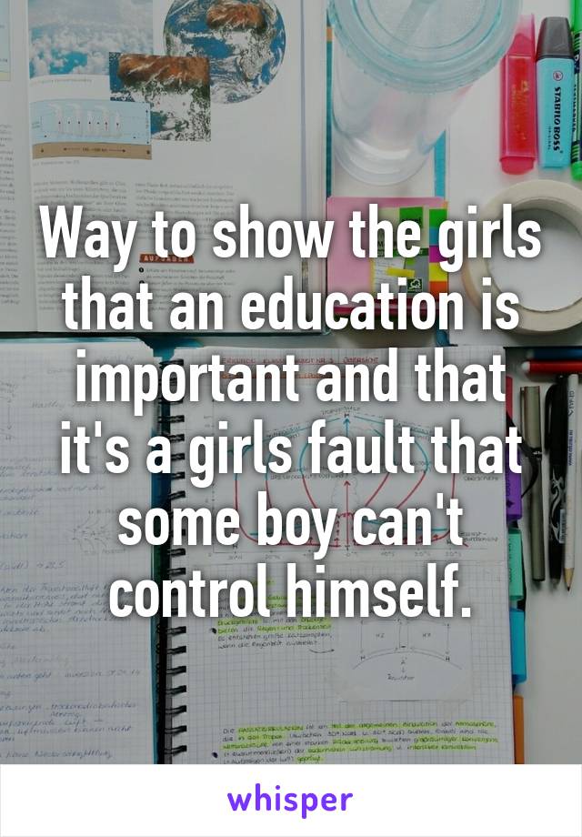 Way to show the girls that an education is important and that it's a girls fault that some boy can't control himself.