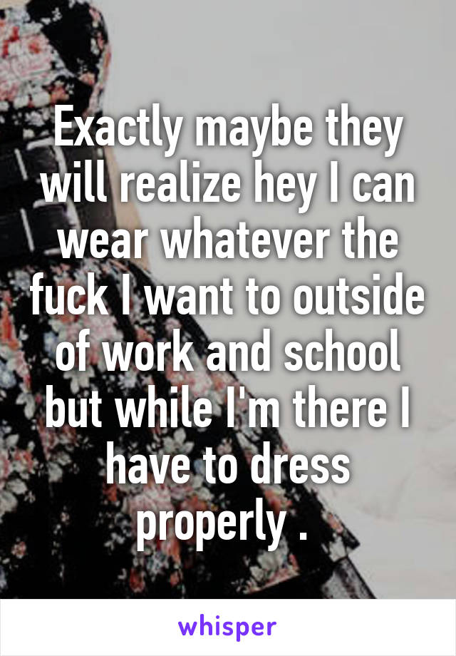 Exactly maybe they will realize hey I can wear whatever the fuck I want to outside of work and school but while I'm there I have to dress properly . 