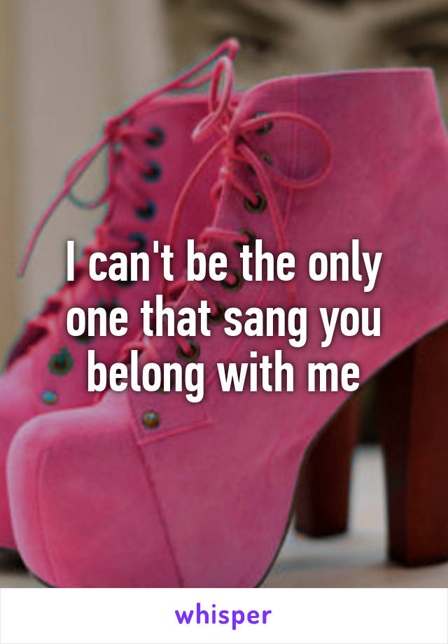 I can't be the only one that sang you belong with me