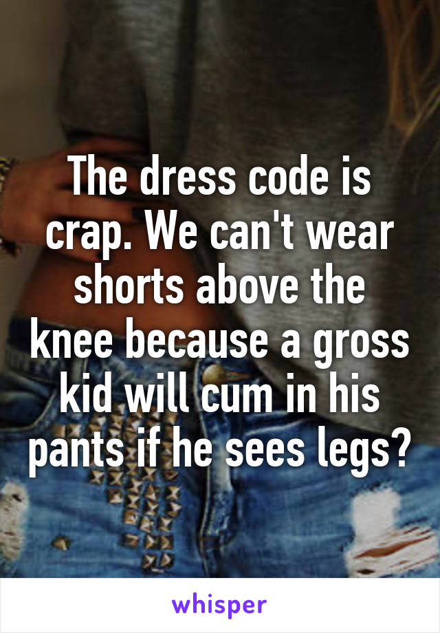 The dress code is crap. We can't wear shorts above the knee because a gross kid will cum in his pants if he sees legs?