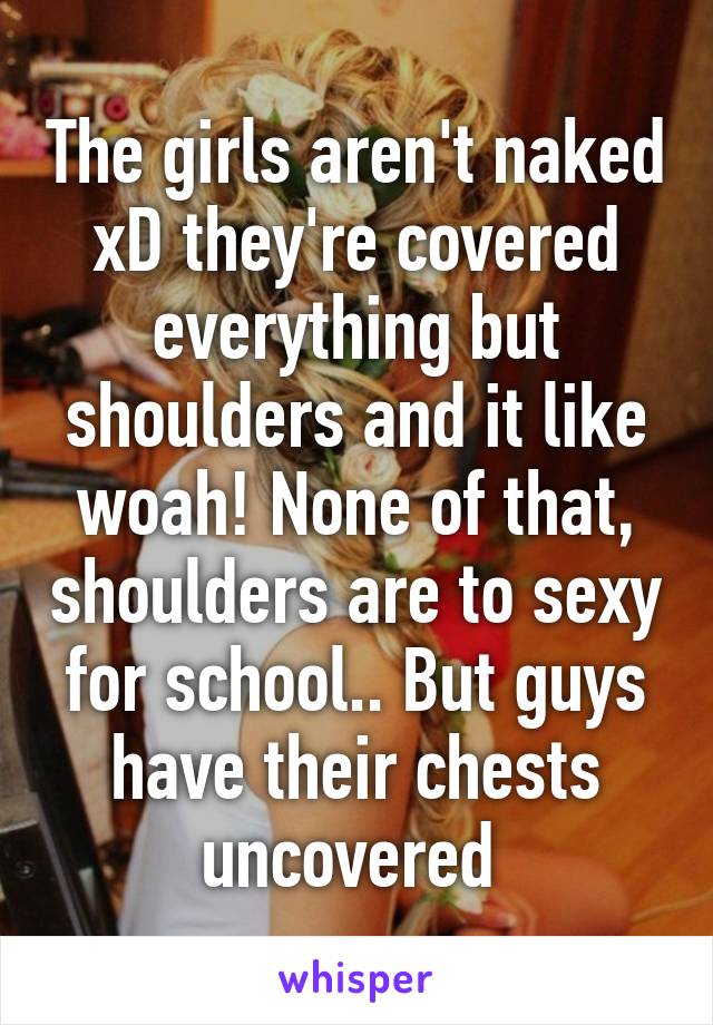 The girls aren't naked xD they're covered everything but shoulders and it like woah! None of that, shoulders are to sexy for school.. But guys have their chests uncovered 