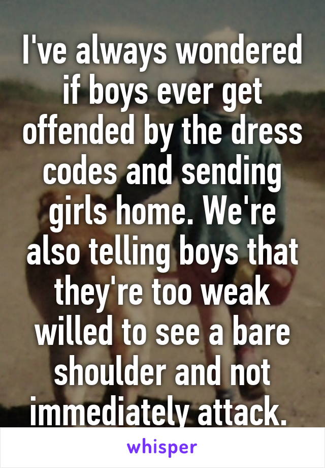 I've always wondered if boys ever get offended by the dress codes and sending girls home. We're also telling boys that they're too weak willed to see a bare shoulder and not immediately attack. 