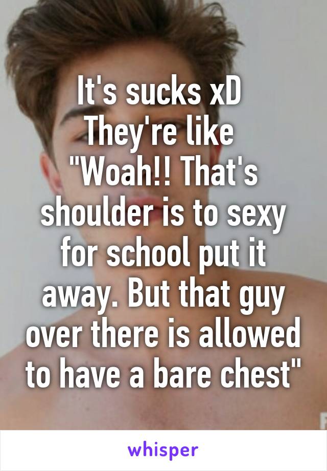 It's sucks xD 
They're like 
"Woah!! That's shoulder is to sexy for school put it away. But that guy over there is allowed to have a bare chest"