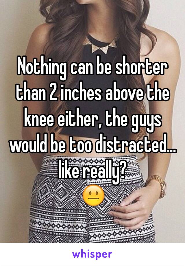 Nothing can be shorter than 2 inches above the knee either, the guys would be too distracted... like really?
😐