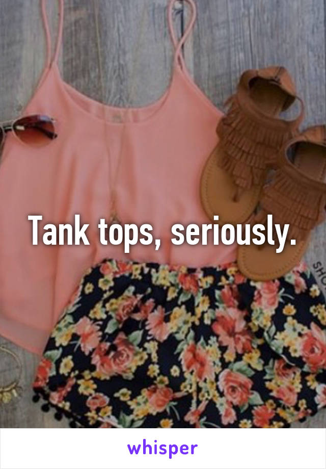 Tank tops, seriously.