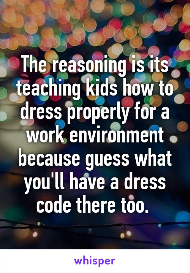 The reasoning is its teaching kids how to dress properly for a work environment because guess what you'll have a dress code there too. 