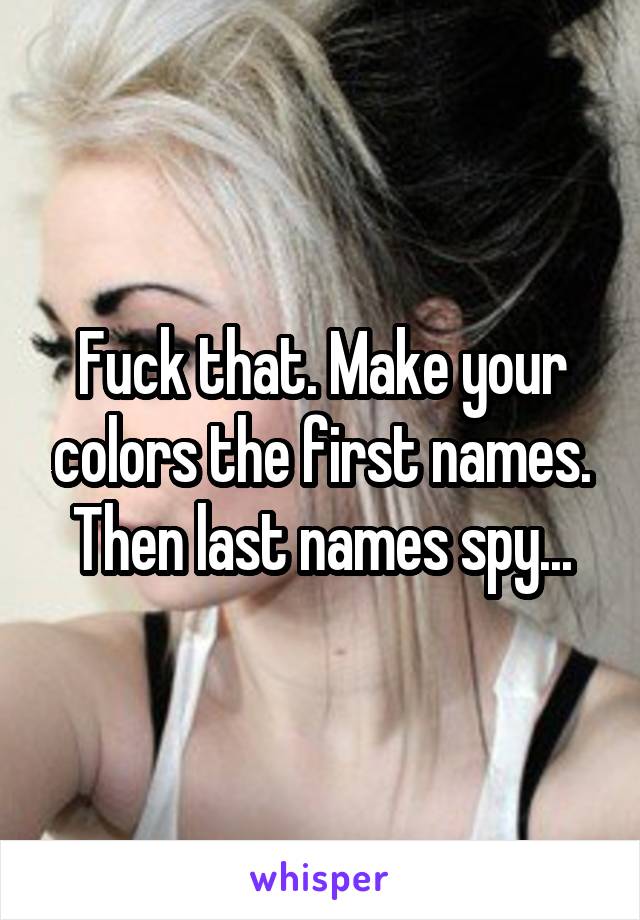Fuck that. Make your colors the first names. Then last names spy...