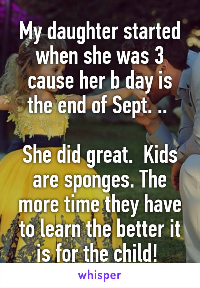 My daughter started when she was 3 cause her b day is the end of Sept. .. 

She did great.  Kids are sponges. The more time they have to learn the better it is for the child! 