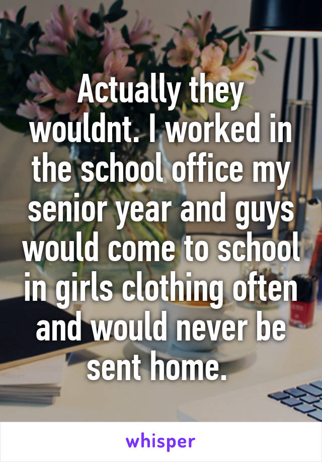 Actually they wouldnt. I worked in the school office my senior year and guys would come to school in girls clothing often and would never be sent home. 