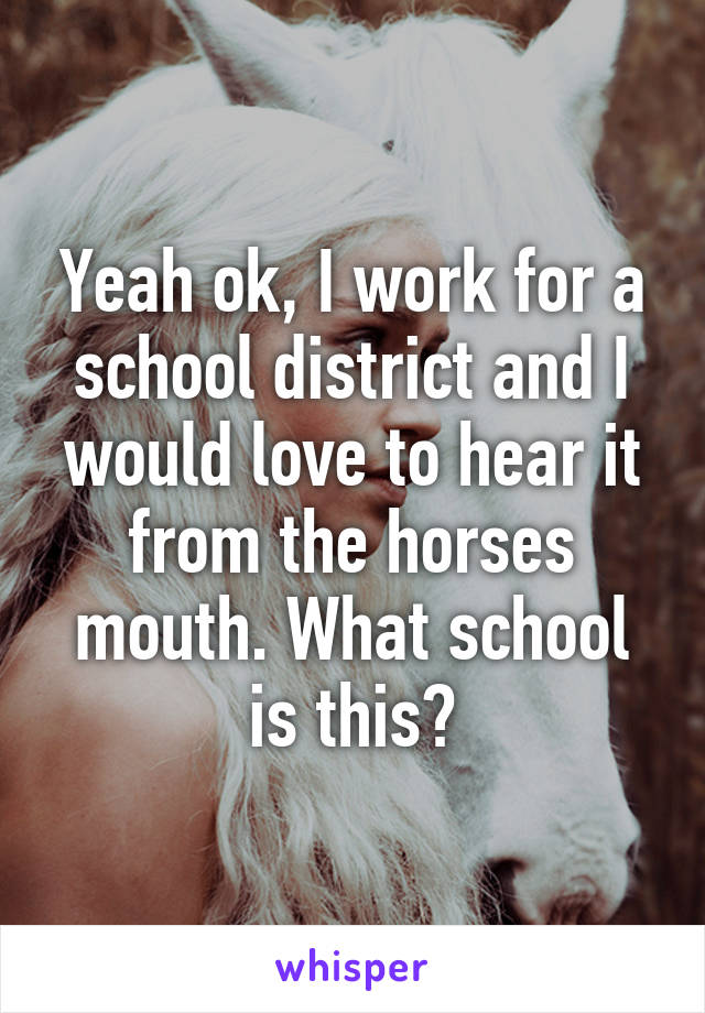 Yeah ok, I work for a school district and I would love to hear it from the horses mouth. What school is this?