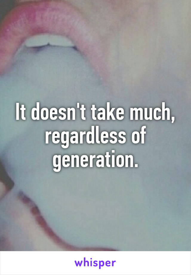 It doesn't take much, regardless of generation.