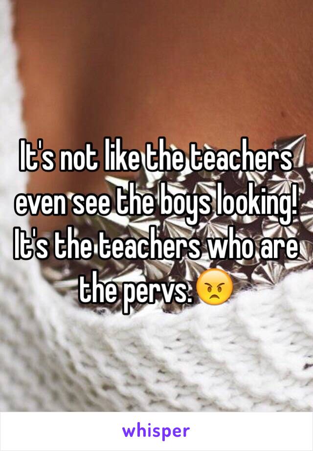 It's not like the teachers even see the boys looking! It's the teachers who are the pervs.😠