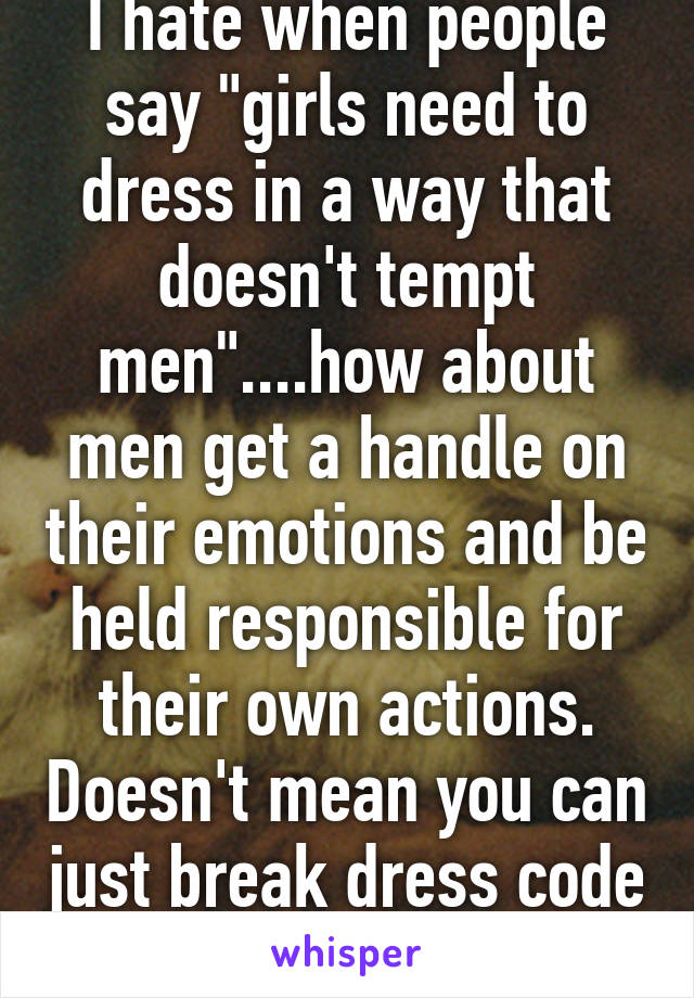 I hate when people say "girls need to dress in a way that doesn't tempt men"....how about men get a handle on their emotions and be held responsible for their own actions. Doesn't mean you can just break dress code though...