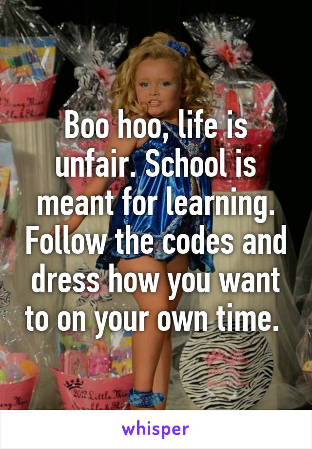 Boo hoo, life is unfair. School is meant for learning. Follow the codes and dress how you want to on your own time. 