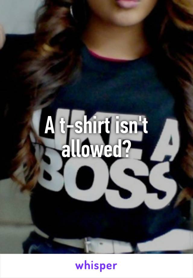 A t-shirt isn't allowed?