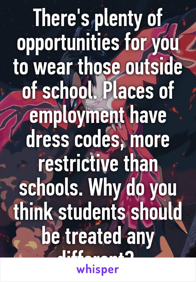 There's plenty of opportunities for you to wear those outside of school. Places of employment have dress codes, more restrictive than schools. Why do you think students should be treated any different? 