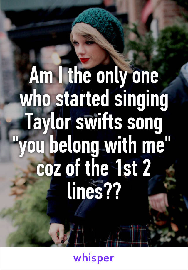 Am I the only one who started singing Taylor swifts song "you belong with me"  coz of the 1st 2 lines??