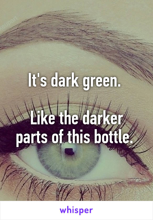 It's dark green. 

Like the darker parts of this bottle. 