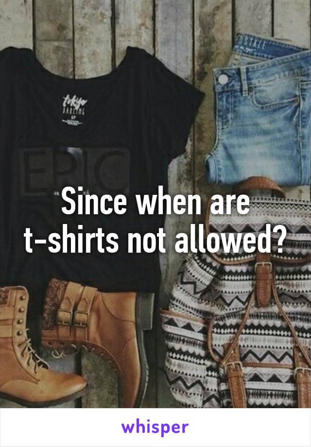 Since when are t-shirts not allowed?