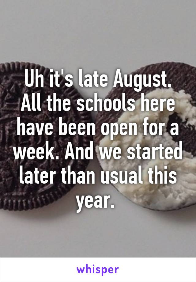 Uh it's late August. All the schools here have been open for a week. And we started later than usual this year. 