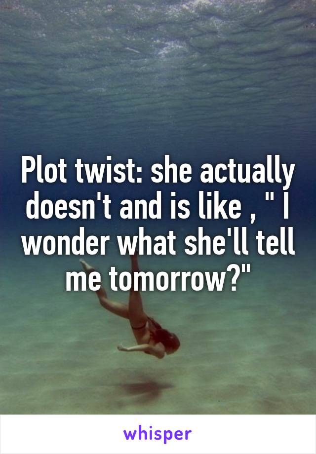 Plot twist: she actually doesn't and is like , " I wonder what she'll tell me tomorrow?"