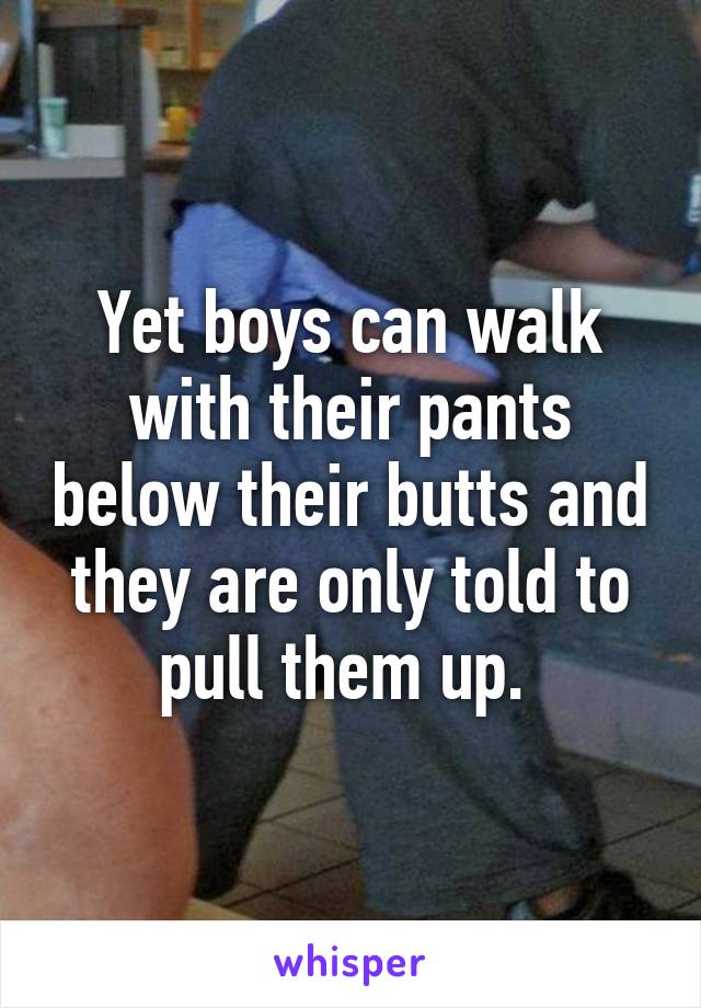 Yet boys can walk with their pants below their butts and they are only told to pull them up. 