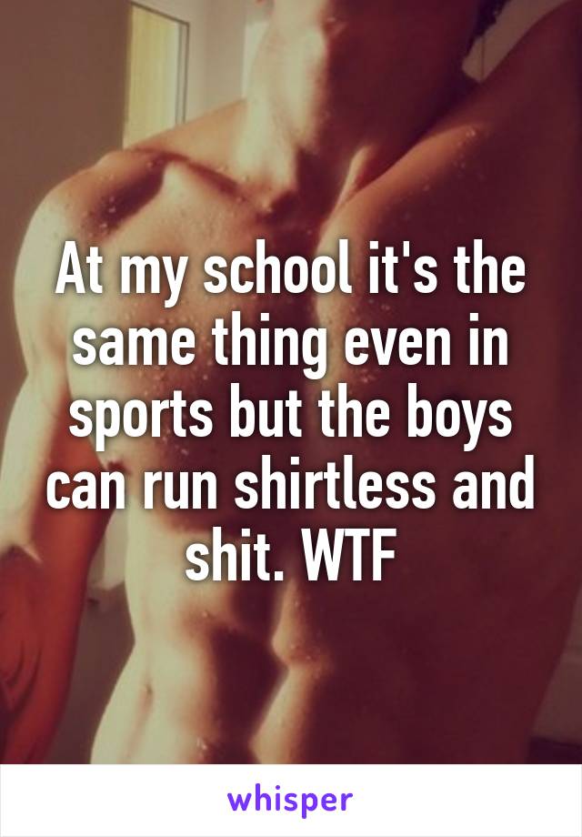 At my school it's the same thing even in sports but the boys can run shirtless and shit. WTF