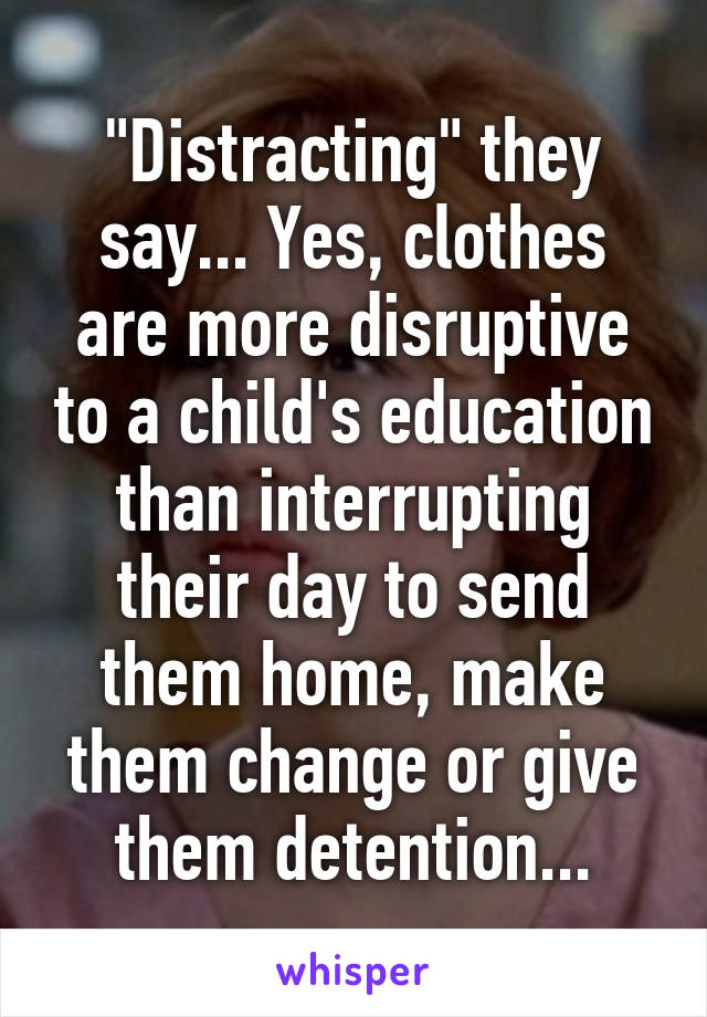 "Distracting" they say... Yes, clothes are more disruptive to a child's education than interrupting their day to send them home, make them change or give them detention...