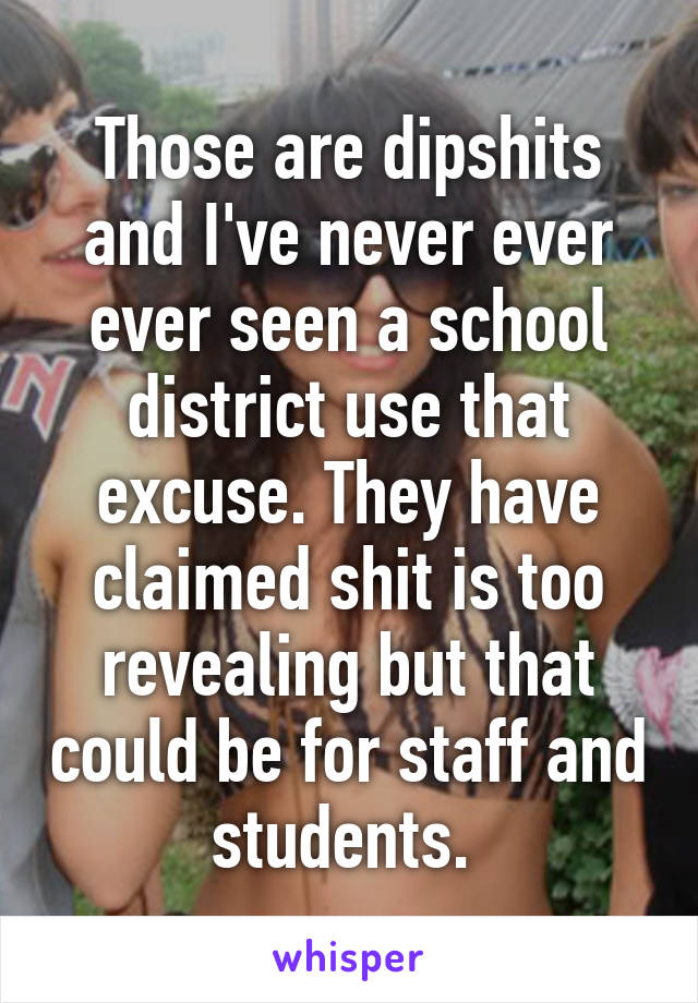 Those are dipshits and I've never ever ever seen a school district use that excuse. They have claimed shit is too revealing but that could be for staff and students. 