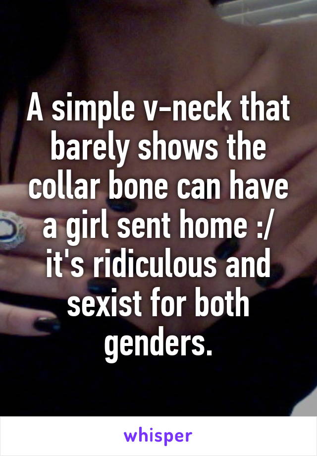 A simple v-neck that barely shows the collar bone can have a girl sent home :/ it's ridiculous and sexist for both genders.