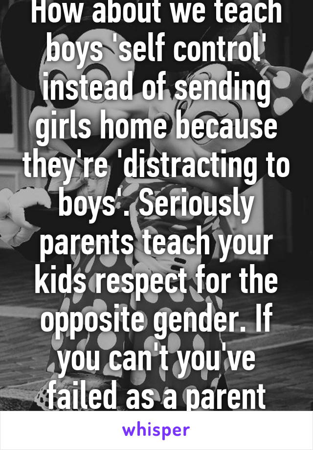 How about we teach boys 'self control' instead of sending girls home because they're 'distracting to boys'. Seriously parents teach your kids respect for the opposite gender. If you can't you've failed as a parent sorry but it's true 