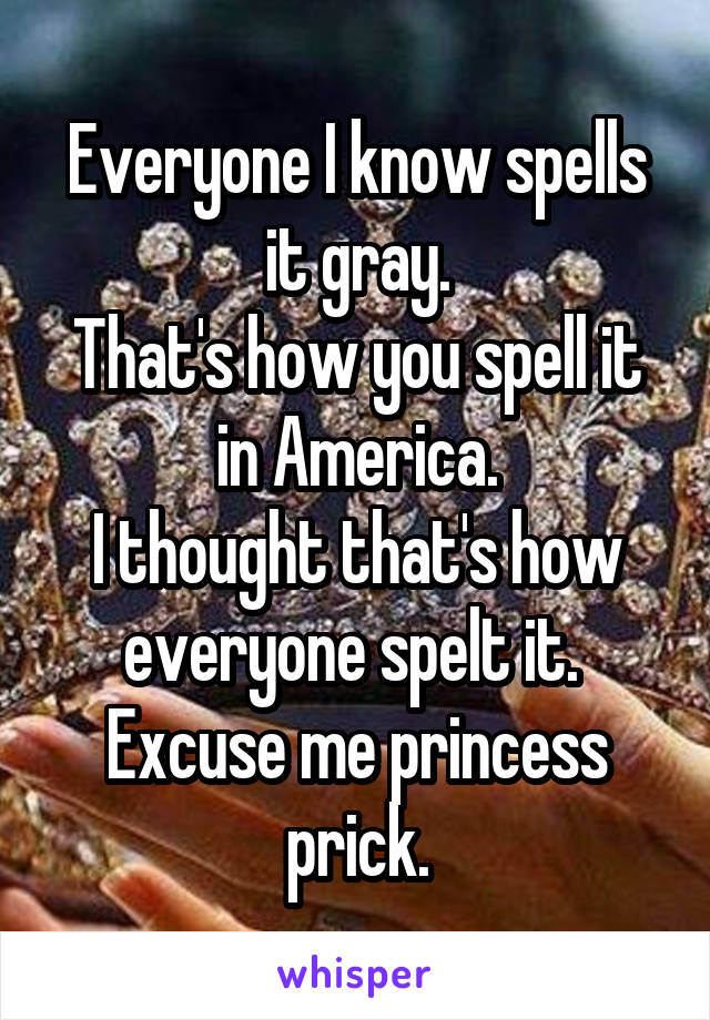 Everyone I know spells it gray.
That's how you spell it in America.
I thought that's how everyone spelt it. 
Excuse me princess prick.