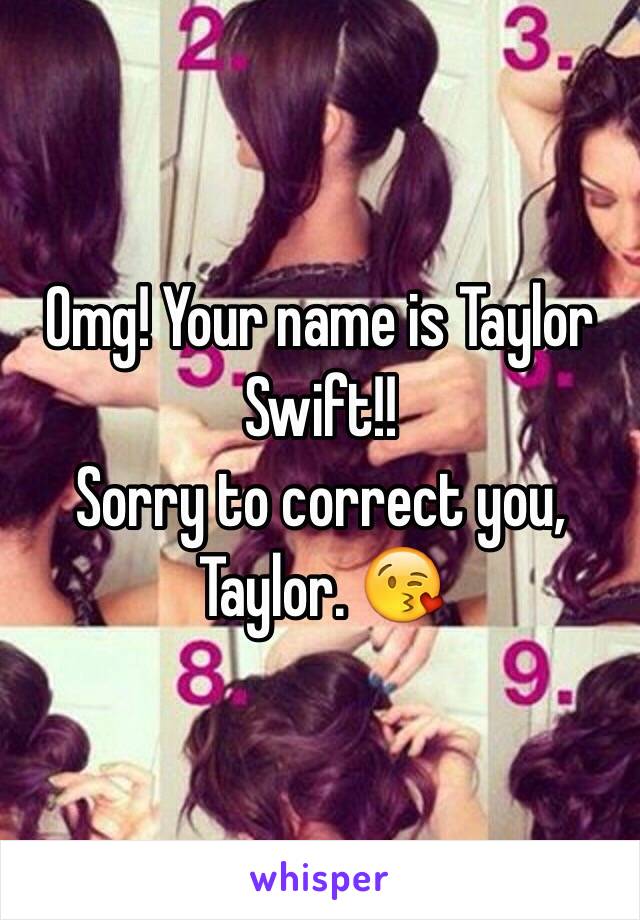 Omg! Your name is Taylor Swift!!
Sorry to correct you, Taylor. 😘