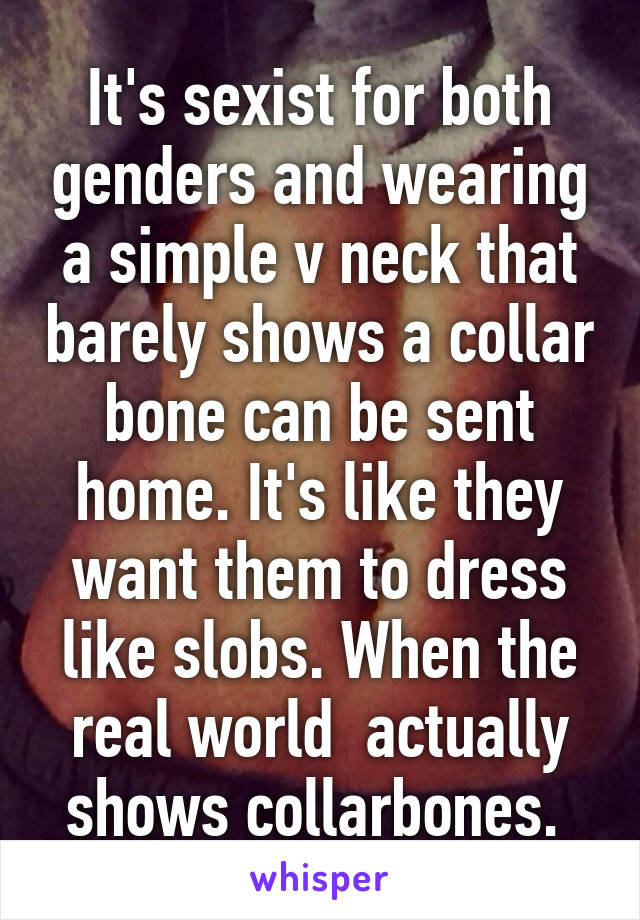 It's sexist for both genders and wearing a simple v neck that barely shows a collar bone can be sent home. It's like they want them to dress like slobs. When the real world  actually shows collarbones. 