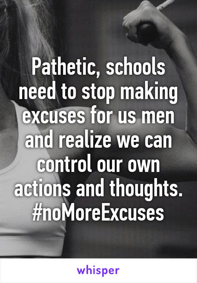 Pathetic, schools need to stop making excuses for us men and realize we can control our own actions and thoughts.
#noMoreExcuses