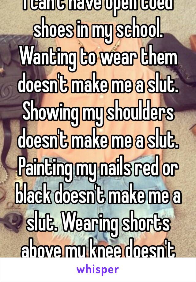 I can't have open toed shoes in my school. Wanting to wear them doesn't make me a slut. Showing my shoulders doesn't make me a slut. Painting my nails red or black doesn't make me a slut. Wearing shorts above my knee doesn't make a slut