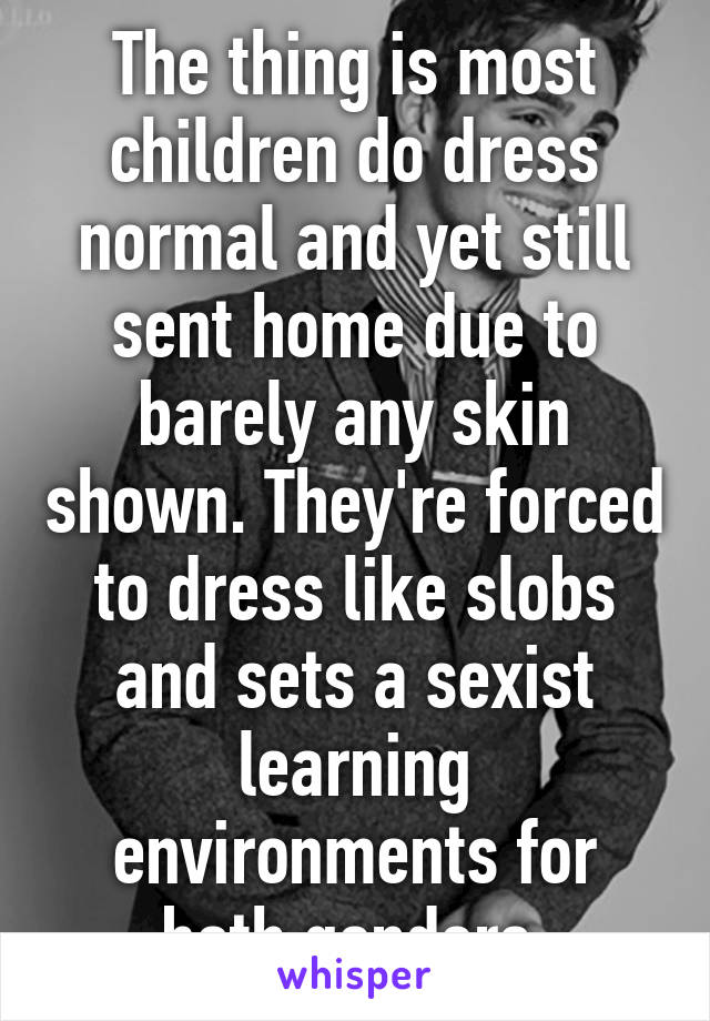 The thing is most children do dress normal and yet still sent home due to barely any skin shown. They're forced to dress like slobs and sets a sexist learning environments for both genders.