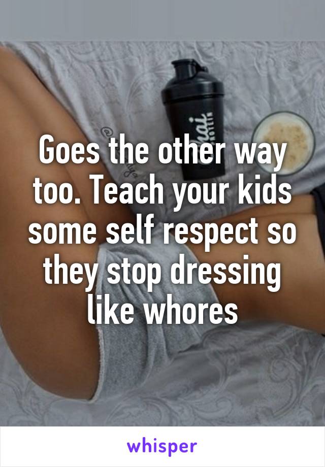 Goes the other way too. Teach your kids some self respect so they stop dressing like whores