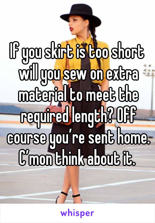 If you skirt is too short will you sew on extra material to meet the required length? Off course you’re sent home. C’mon think about it. 