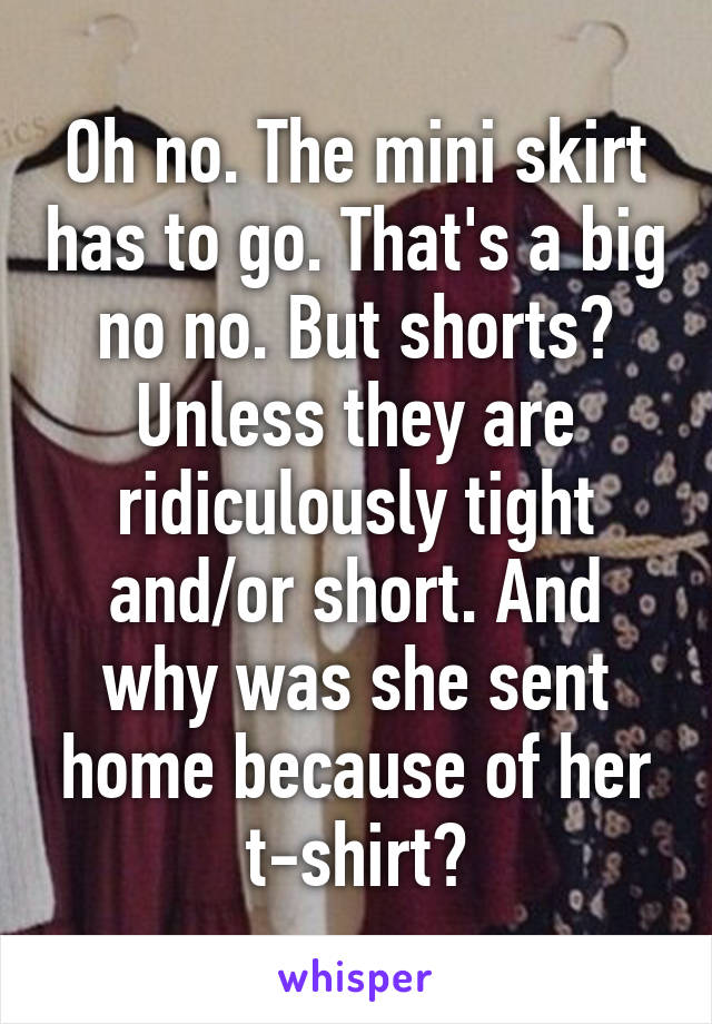 Oh no. The mini skirt has to go. That's a big no no. But shorts? Unless they are ridiculously tight and/or short. And why was she sent home because of her t-shirt?