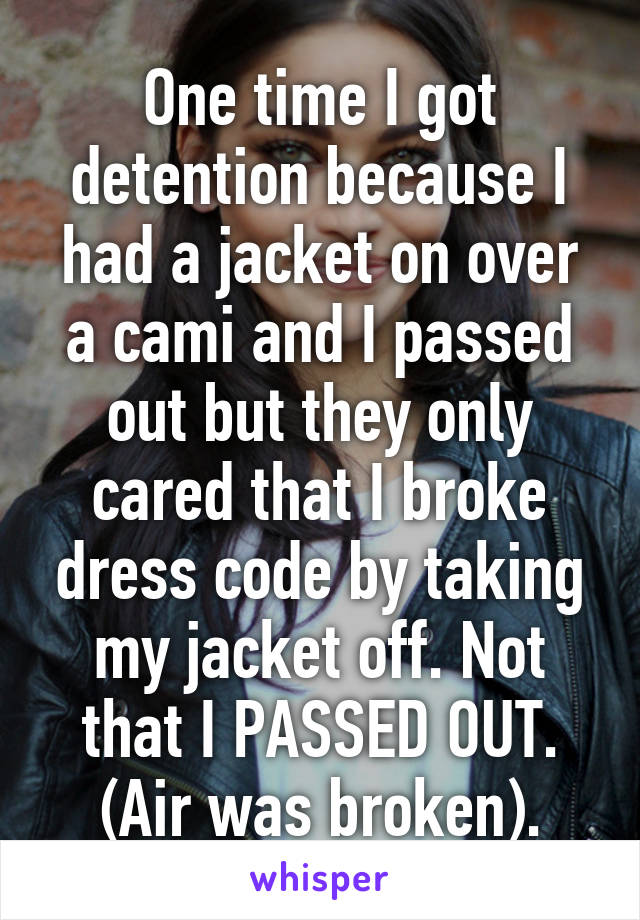 One time I got detention because I had a jacket on over a cami and I passed out but they only cared that I broke dress code by taking my jacket off. Not that I PASSED OUT. (Air was broken).