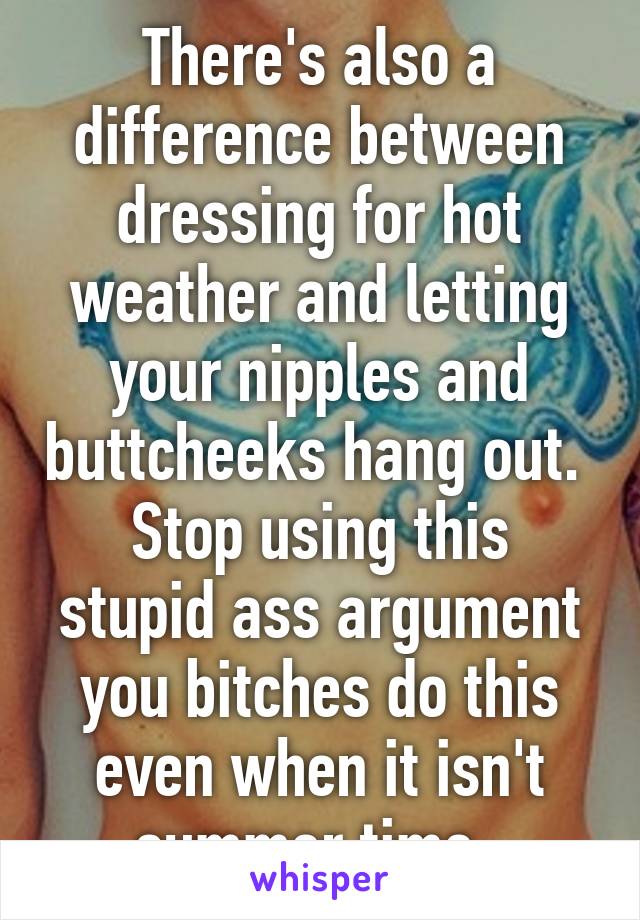 There's also a difference between dressing for hot weather and letting your nipples and buttcheeks hang out. 
Stop using this stupid ass argument you bitches do this even when it isn't summer time. 