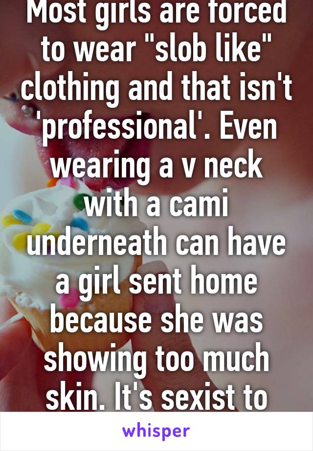 Most girls are forced to wear "slob like" clothing and that isn't 'professional'. Even wearing a v neck with a cami underneath can have a girl sent home because she was showing too much skin. It's sexist to both genders overall.