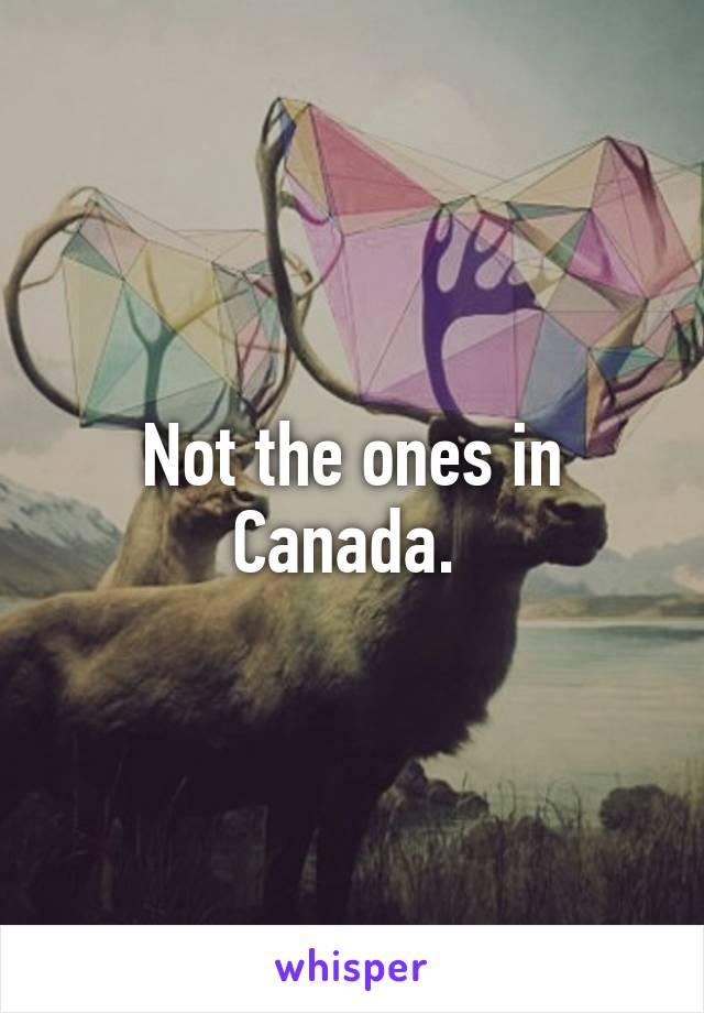 Not the ones in Canada. 