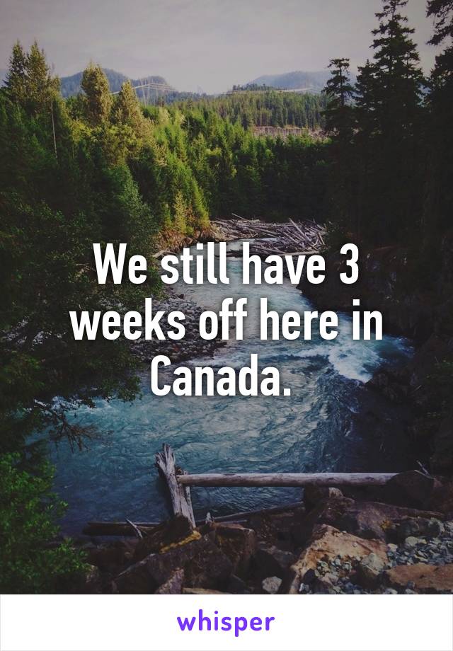 We still have 3 weeks off here in Canada. 