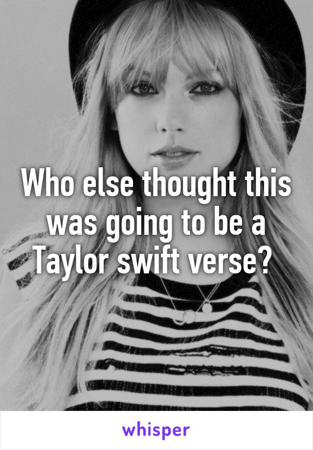 Who else thought this was going to be a Taylor swift verse? 