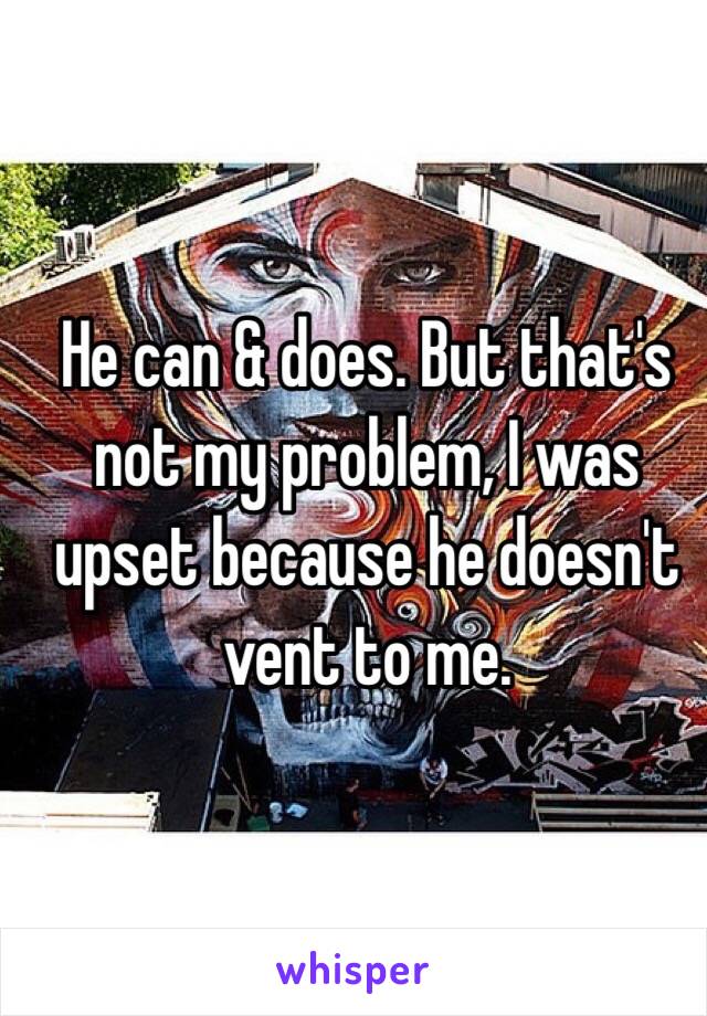 He can & does. But that's not my problem, I was upset because he doesn't vent to me.