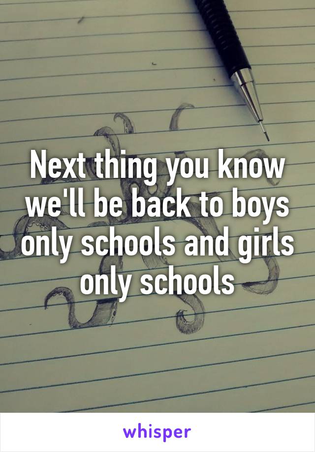 Next thing you know we'll be back to boys only schools and girls only schools