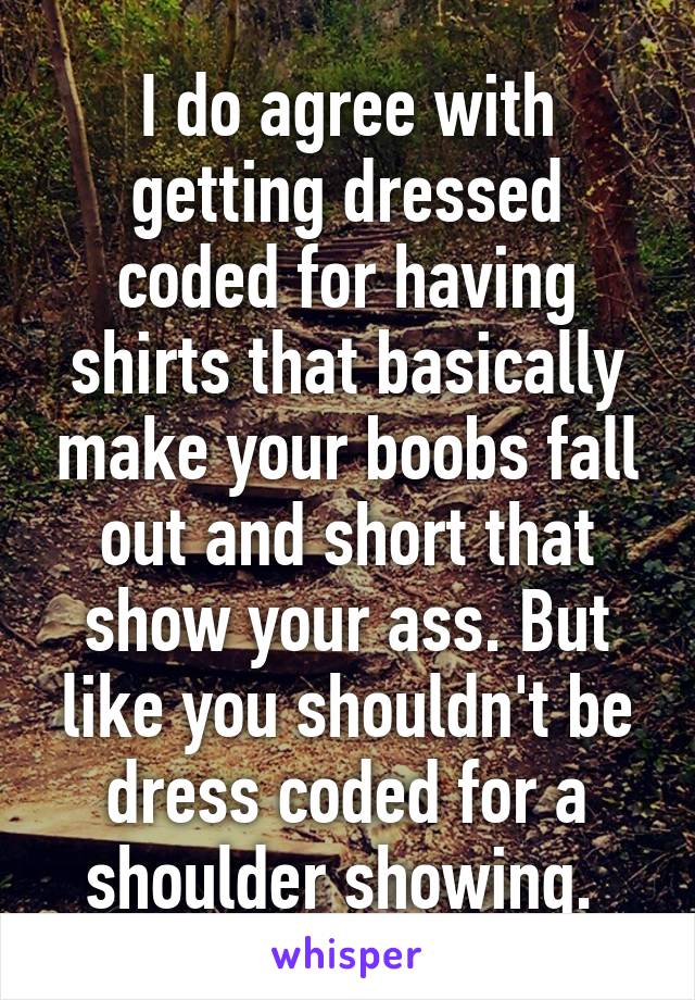 I do agree with getting dressed coded for having shirts that basically make your boobs fall out and short that show your ass. But like you shouldn't be dress coded for a shoulder showing. 