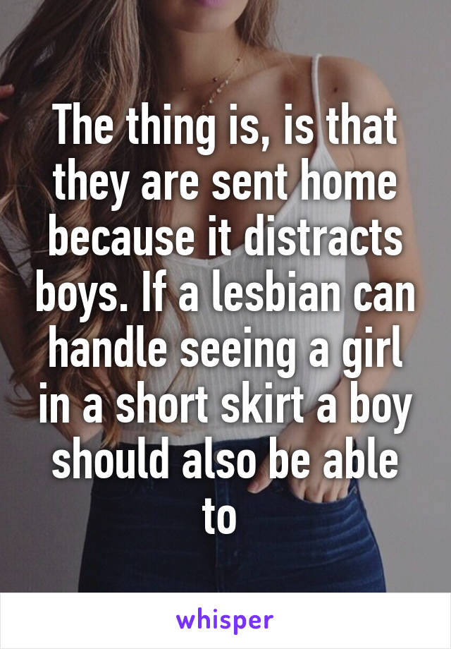 The thing is, is that they are sent home because it distracts boys. If a lesbian can handle seeing a girl in a short skirt a boy should also be able to 